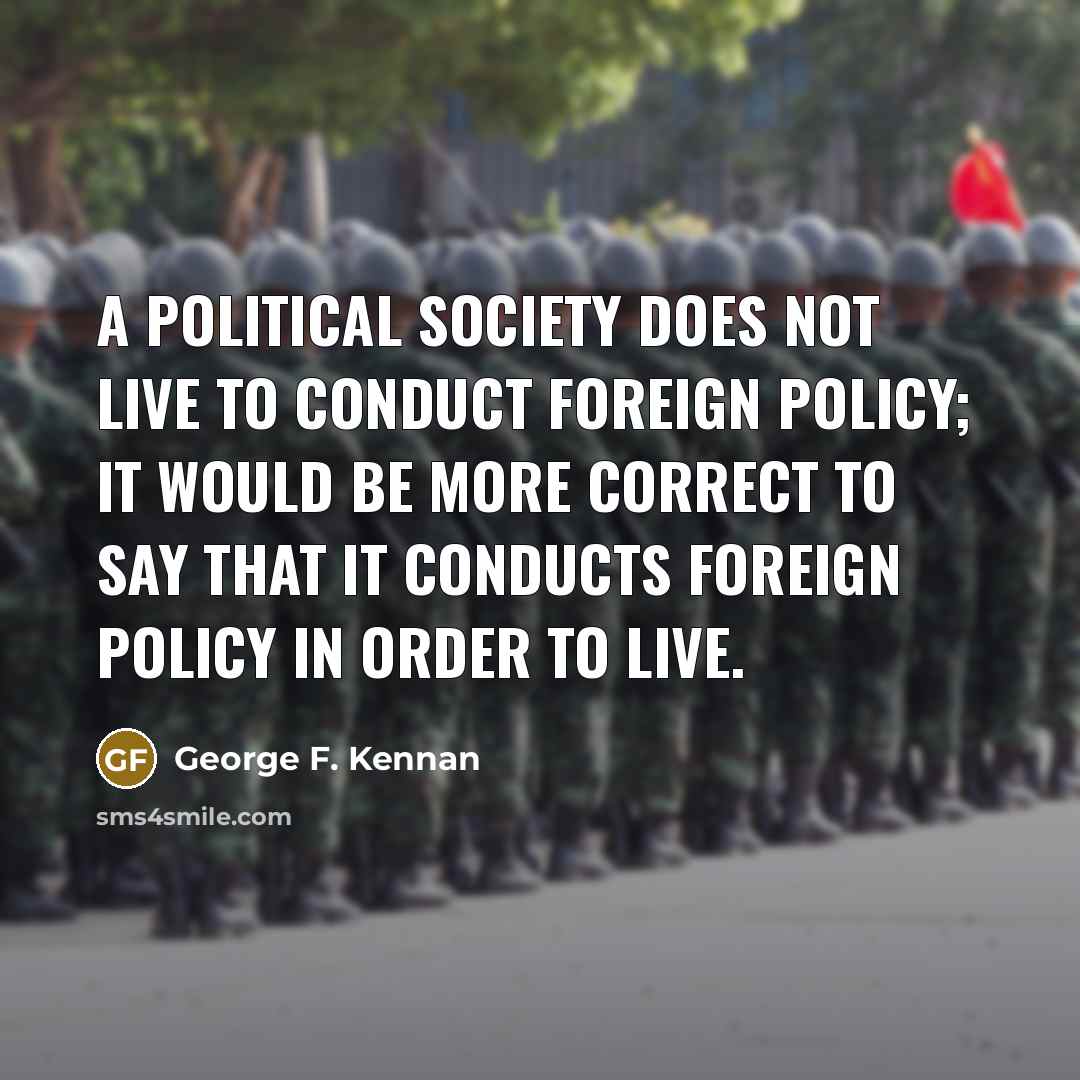 “A political society does not live to conduct foreign policy;…” quote by George F. Kennan