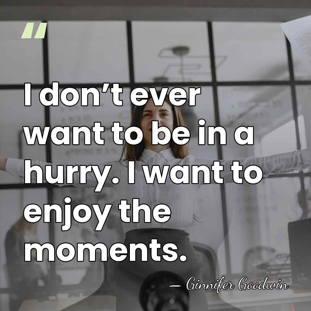 I don’t ever want to be in a hurry. I want to&hellip; - Ginnifer Goodwin