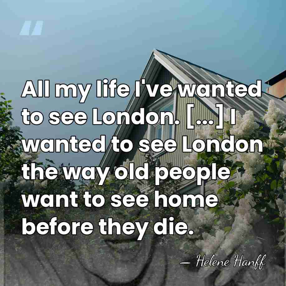 All my life I've wanted to see London. [...] I wanted to&hellip; - Helene Hanff