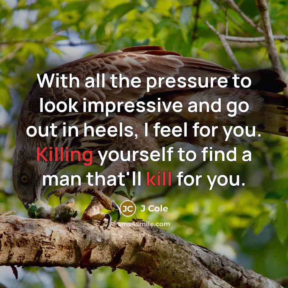 “With all the pressure to look impressive and go out in heels, I feel for you. Killing yourself to find a man that'll kill for you.” quote by J Cole