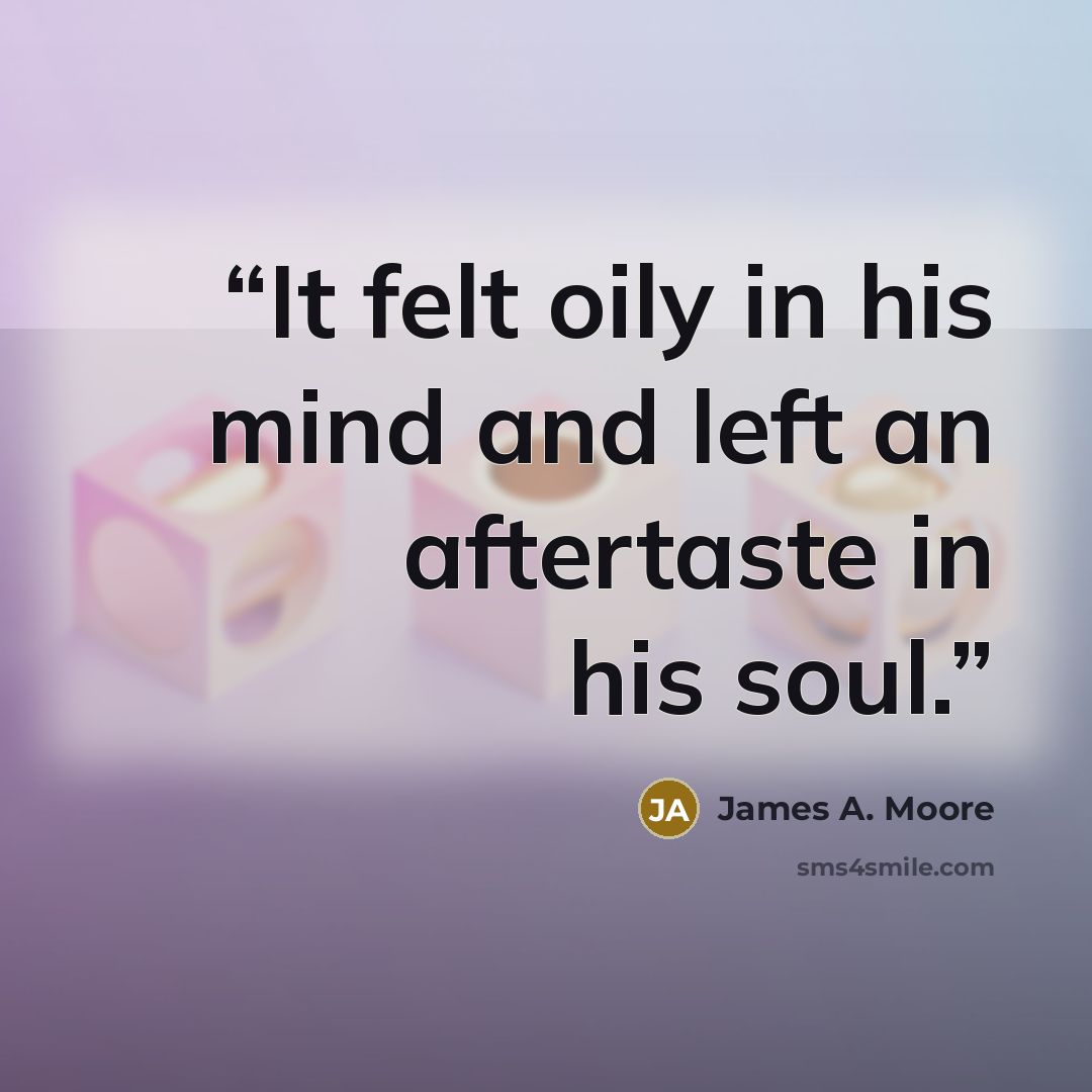 “It felt oily in his mind and left an aftertaste in his soul.” quote by James A. Moore
