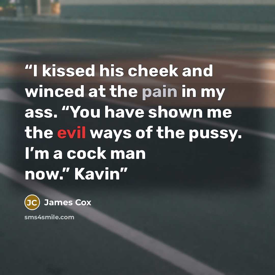 “I kissed his cheek and winced at the pain in my ass. “You have shown me the evil ways of the pussy. I’m a cock man now.” Kavin” quote by James Cox