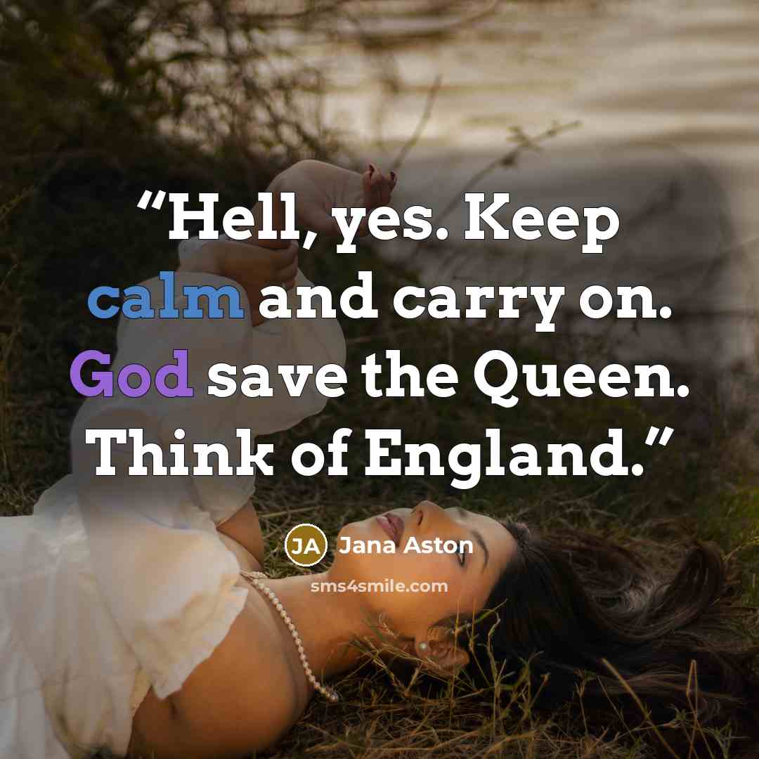 “Hell, yes. Keep calm and carry on. God save the Queen. Think of England.” quote by Jana Aston