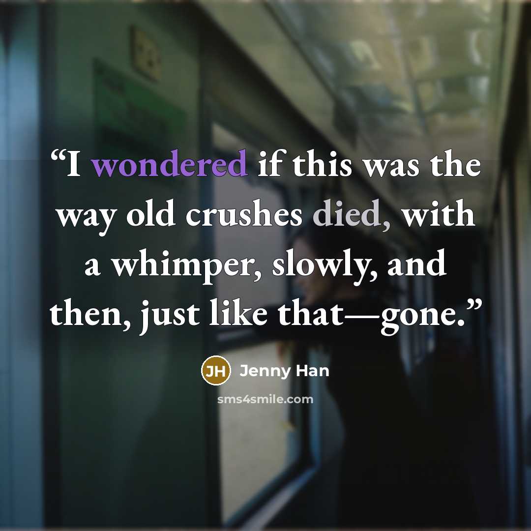 “I wondered if this was the way old crushes died, with a whimper, slowly, and then, just like that—gone.” quote by Jenny Han
