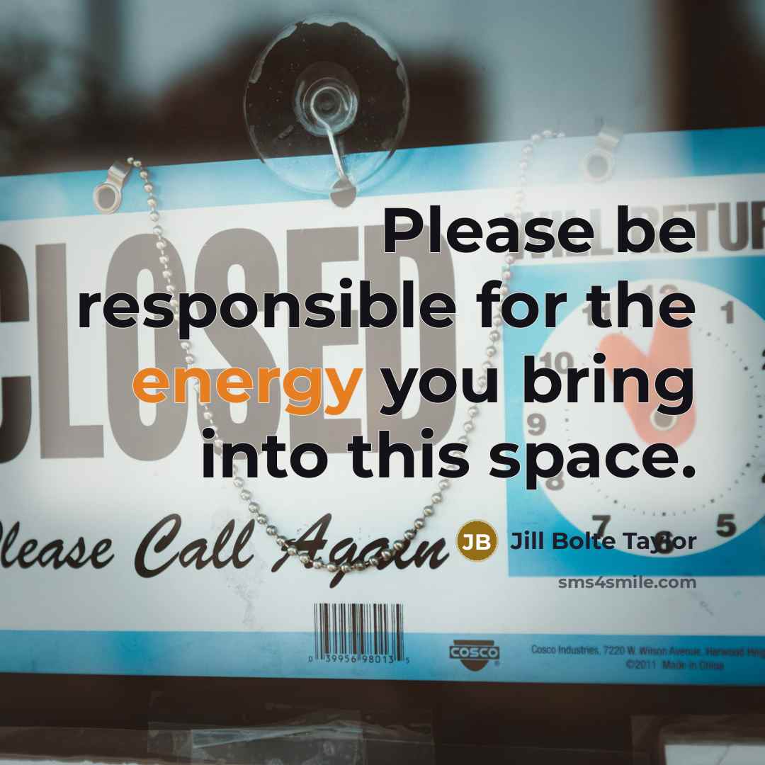 “Please be responsible for the energy you bring into this…” quote by Jill Bolte Taylor