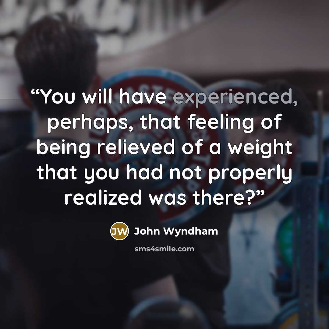 “You will have experienced, perhaps, that feeling of being relieved of a weight that you had not properly realized was there?” quote by John Wyndham