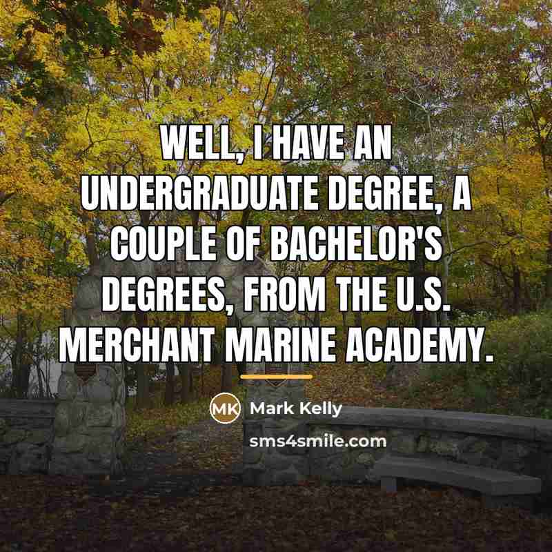 “Well, I have an undergraduate degree, a couple of bachelor's…” quote by Mark Kelly