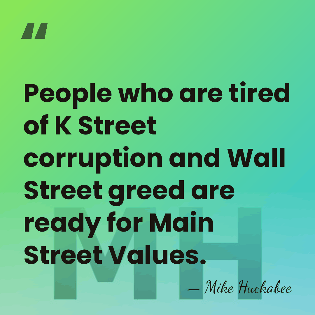 People who are tired of K Street corruption and Wall Street greed&hellip; - Mike Huckabee