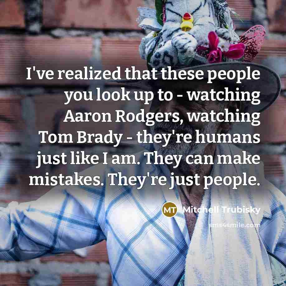 “I've realized that these people you look up to - watching Aaron Rodgers, watching Tom Brady - they're humans just like I am. They can make mistakes. They're just people.” quote by Mitchell Trubisky