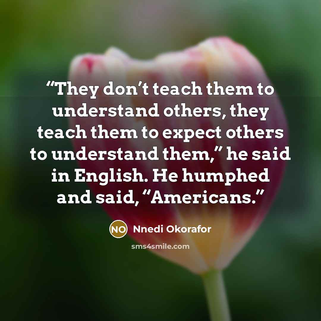“They don’t teach them to understand others, they teach them to expect others to understand them,” he said in English. He humphed and said, “Americans.” quote by Nnedi Okorafor