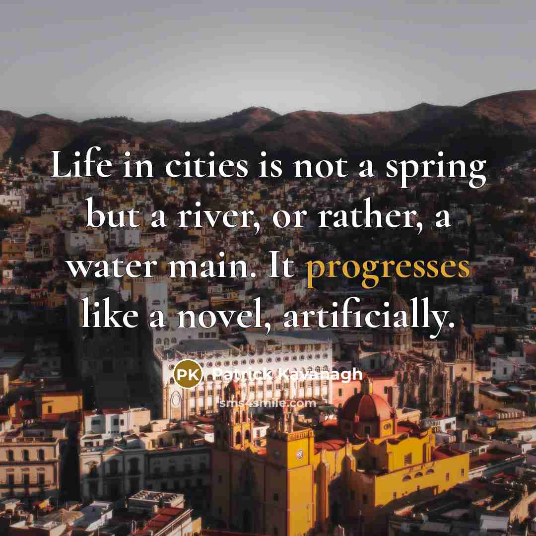 “Life in cities is not a spring but a river, or rather, a water main. It progresses like a novel, artificially.” quote by Patrick Kavanagh