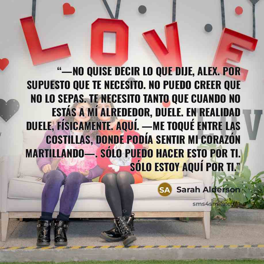 “—No quise decir lo que dije, Alex. Por supuesto que te necesito. No puedo creer que no lo sepas. Te necesito tanto que cuando no estás a mí alrededor, duele. En realidad duele, físicamente. Aquí. —Me toqué entre las costillas, donde podía sentir mi corazón martillando—. Sólo puedo hacer esto por…” quote by Sarah Alderson