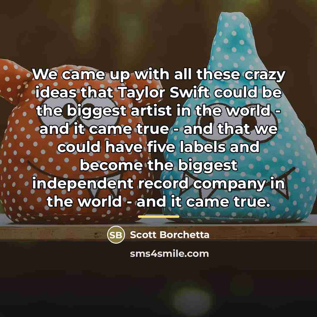 “We came up with all these crazy ideas that Taylor…” quote by Scott Borchetta