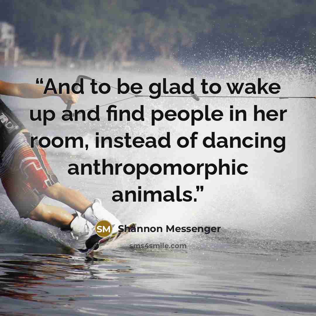 “And to be glad to wake up and find people in her room, instead of dancing anthropomorphic animals.” quote by Shannon Messenger