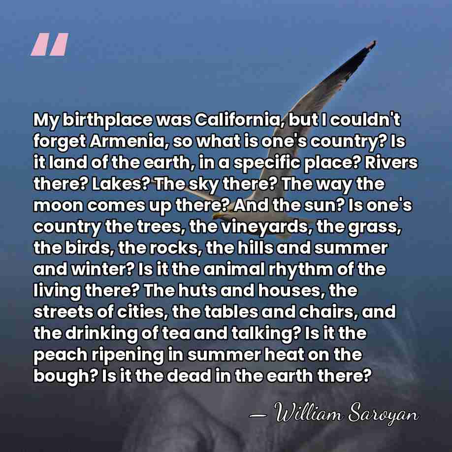 My birthplace was California, but I couldn't forget Armenia, so what is&hellip; - William Saroyan