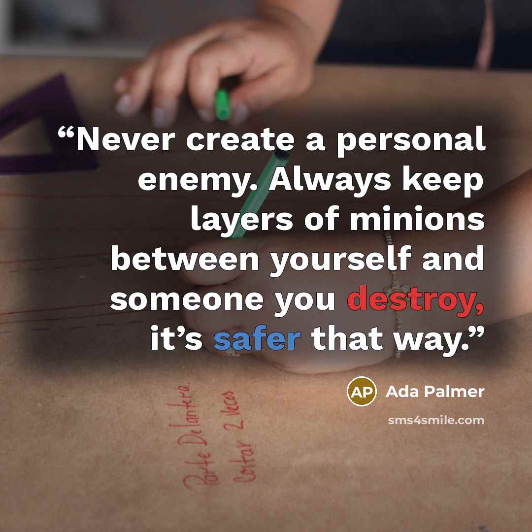“Never create a personal enemy. Always keep layers of minions between yourself and someone you destroy, it’s safer that way.” quote by Ada Palmer