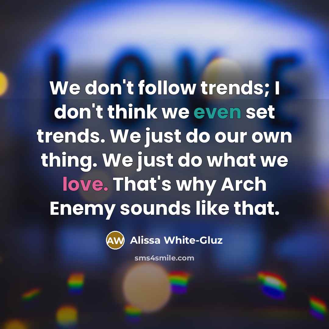 “We don't follow trends; I don't think we even set trends. We just do our own thing. We just do what we love. That's why Arch Enemy sounds like that.” quote by Alissa White-Gluz