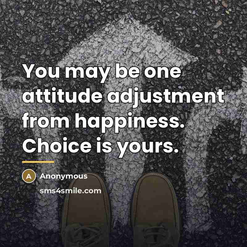 “You may be one attitude adjustment from happiness. Choice is…” quote by Anonymous