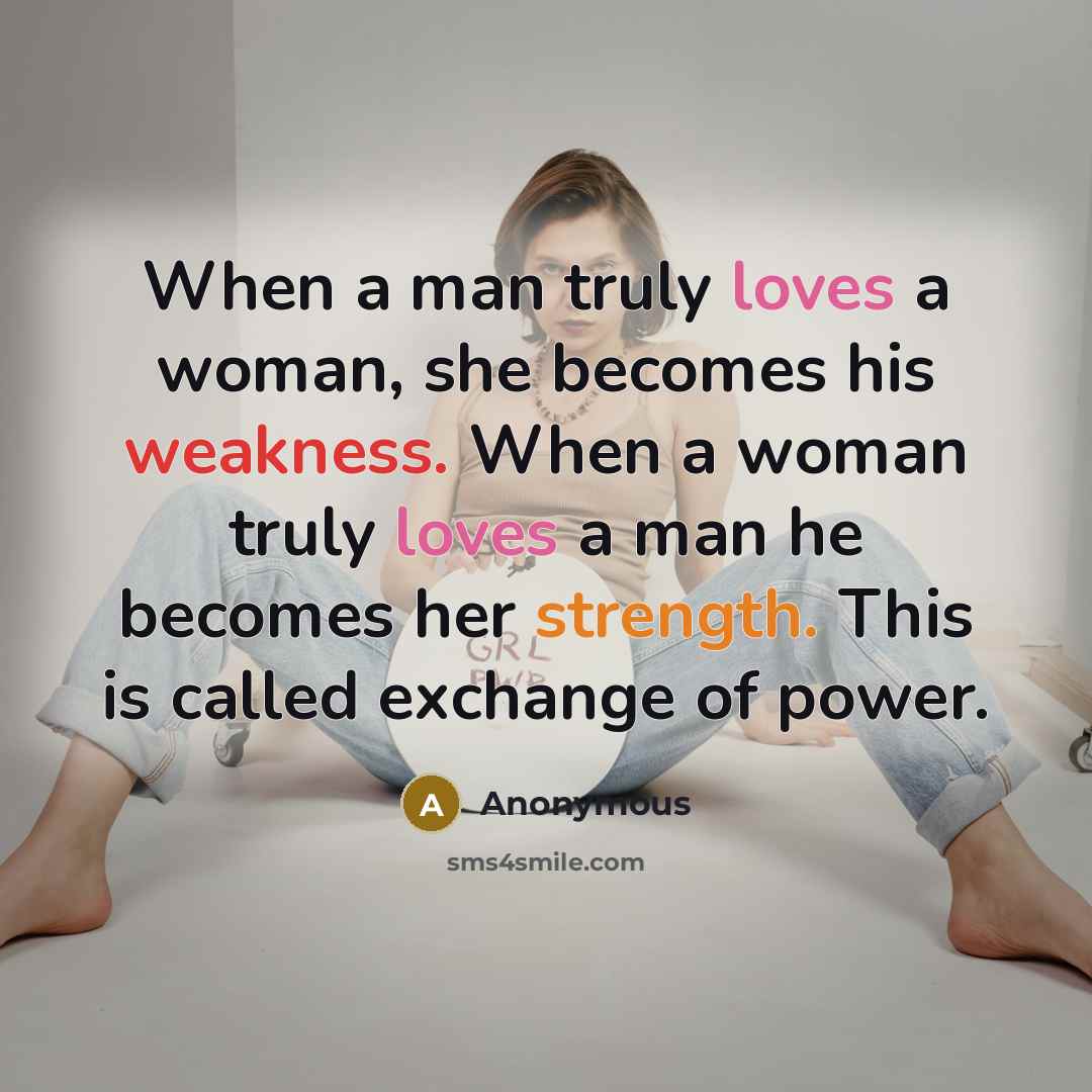 “When a man truly loves a woman, she becomes his weakness. When a woman truly loves a man he becomes her strength. This is called exchange of power.” quote by Anonymous
