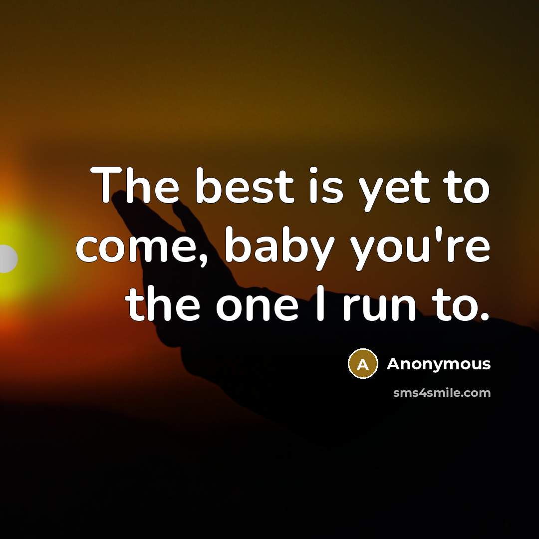 “The best is yet to come, baby you're the one I run to.” quote by Anonymous