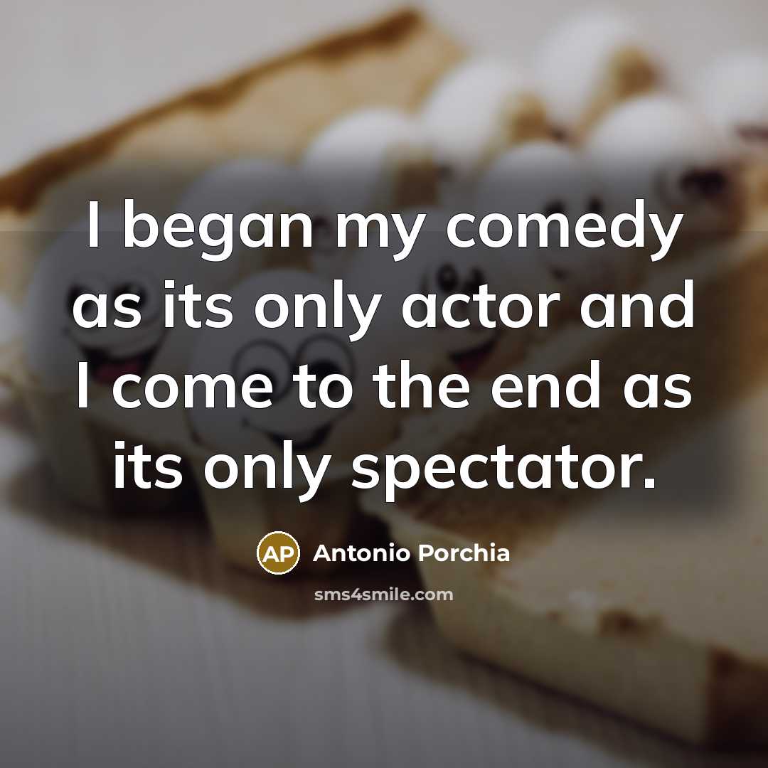 “I began my comedy as its only actor and I…” quote by Antonio Porchia