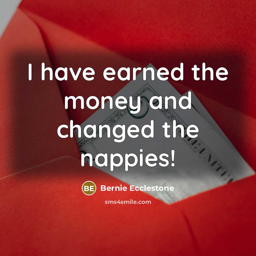 “I have earned the money and changed the nappies!…” quote by Bernie Ecclestone