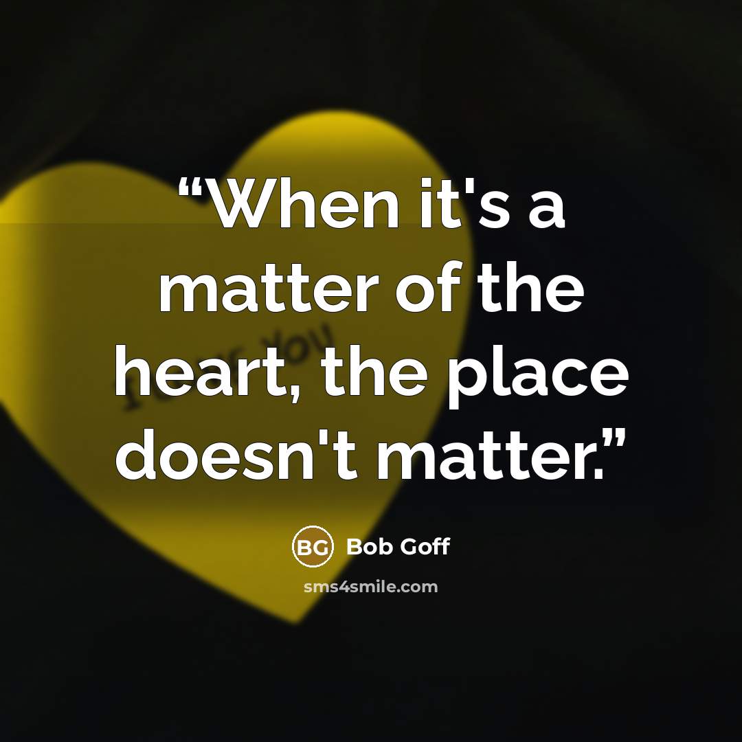 “When it's a matter of the heart, the place doesn't matter.” quote by Bob Goff