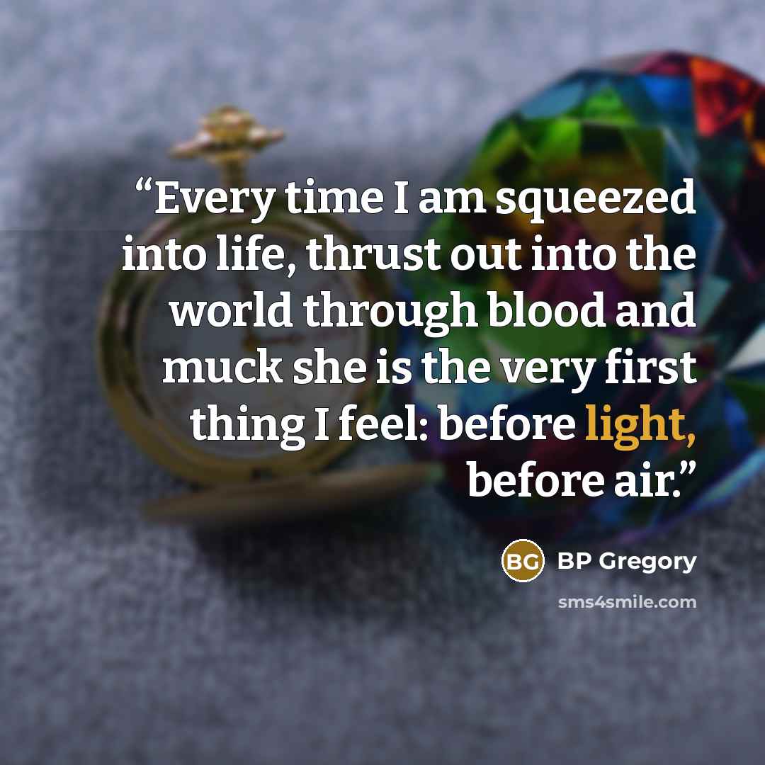 “Every time I am squeezed into life, thrust out into the world through blood and muck she is the very first thing I feel: before light, before air.” quote by BP Gregory