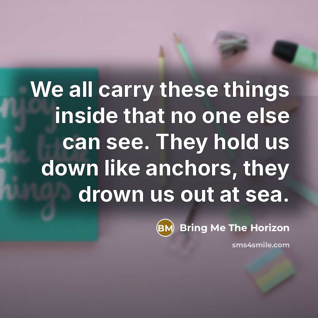 “We all carry these things inside that no one else can see. They hold us down like anchors, they drown us out at sea.” quote by Bring Me The Horizon