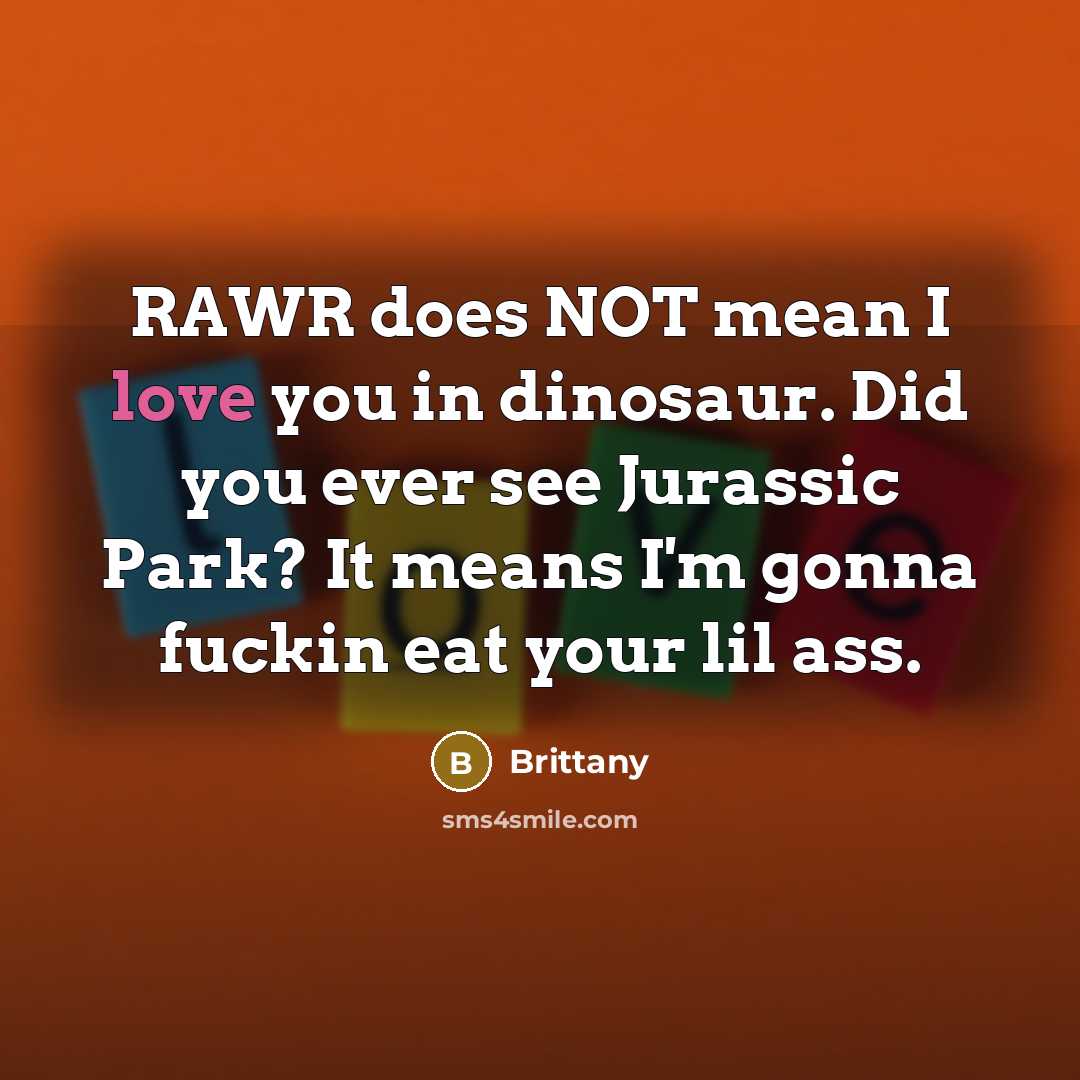 “RAWR does NOT mean I love you in dinosaur. Did you ever see Jurassic Park? It means I'm gonna fuckin eat your lil ass.” quote by Brittany