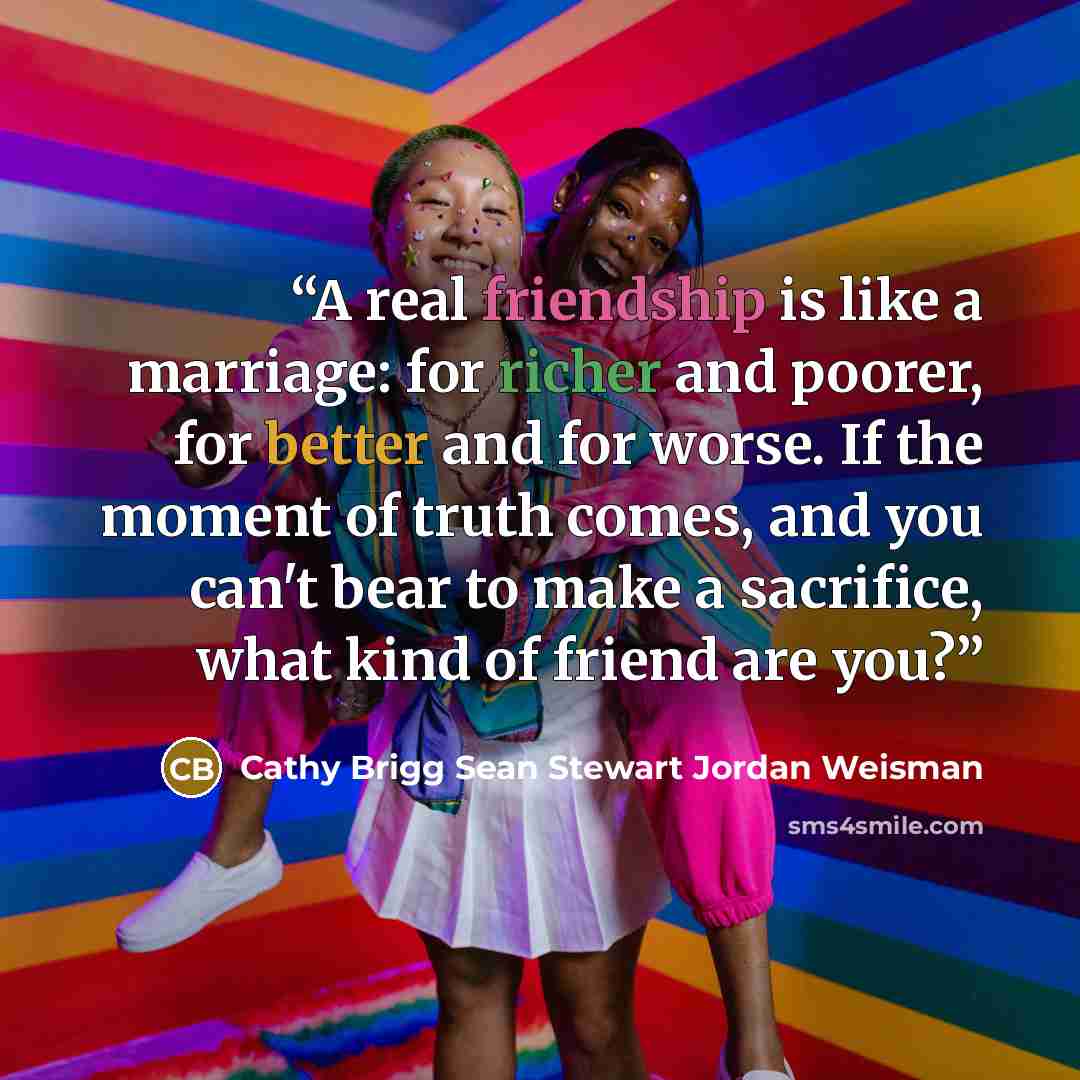 “A real friendship is like a marriage: for richer and poorer, for better and for worse. If the moment of truth comes, and you can't bear to make a sacrifice, what kind of friend are you?” quote by Cathy Brigg Sean Stewart Jordan Weisman