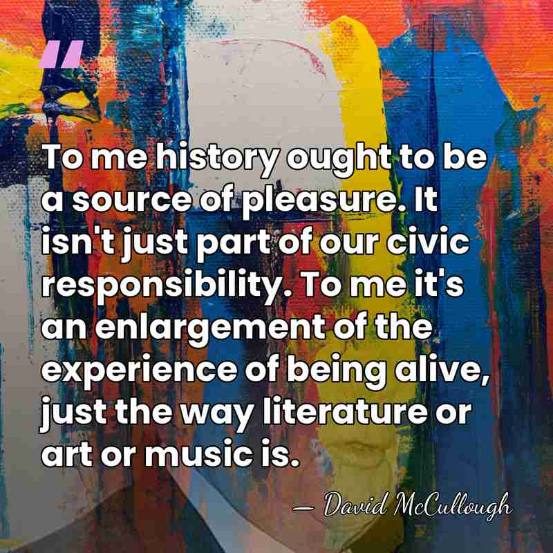 To me history ought to be a source of pleasure. It isn't&hellip; - David McCullough