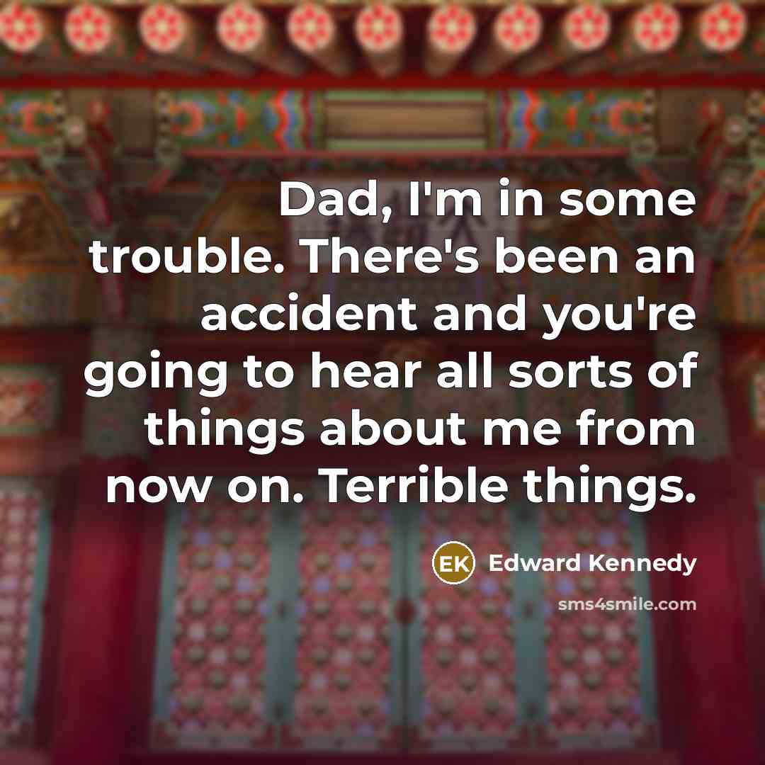 “Dad, I'm in some trouble. There's been an accident and you're going to hear all sorts of things about me from now on. Terrible things.” quote by Edward Kennedy