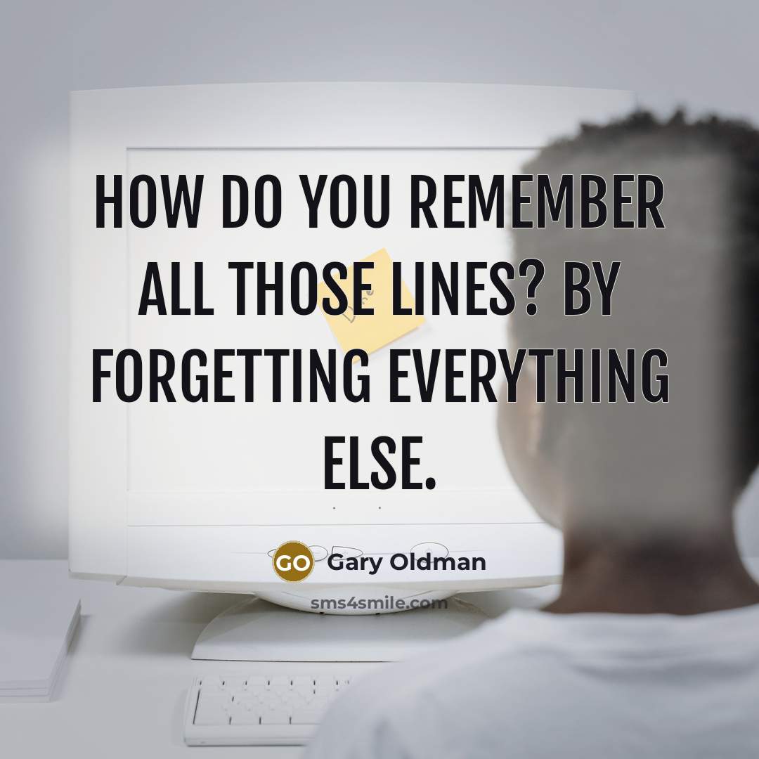 “How do you remember all those lines? By forgetting everything…” quote by Gary Oldman
