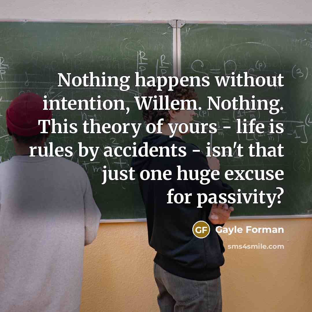 “Nothing happens without intention, Willem. Nothing. This theory of yours…” quote by Gayle Forman