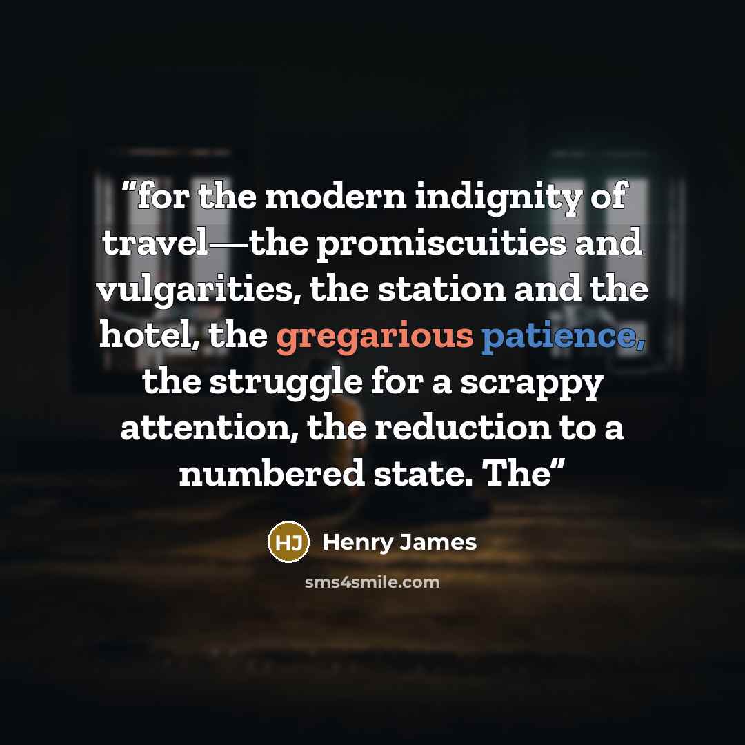“for the modern indignity of travel—the promiscuities and vulgarities, the station and the hotel, the gregarious patience, the struggle for a scrappy attention, the reduction to a numbered state. The” quote by Henry James