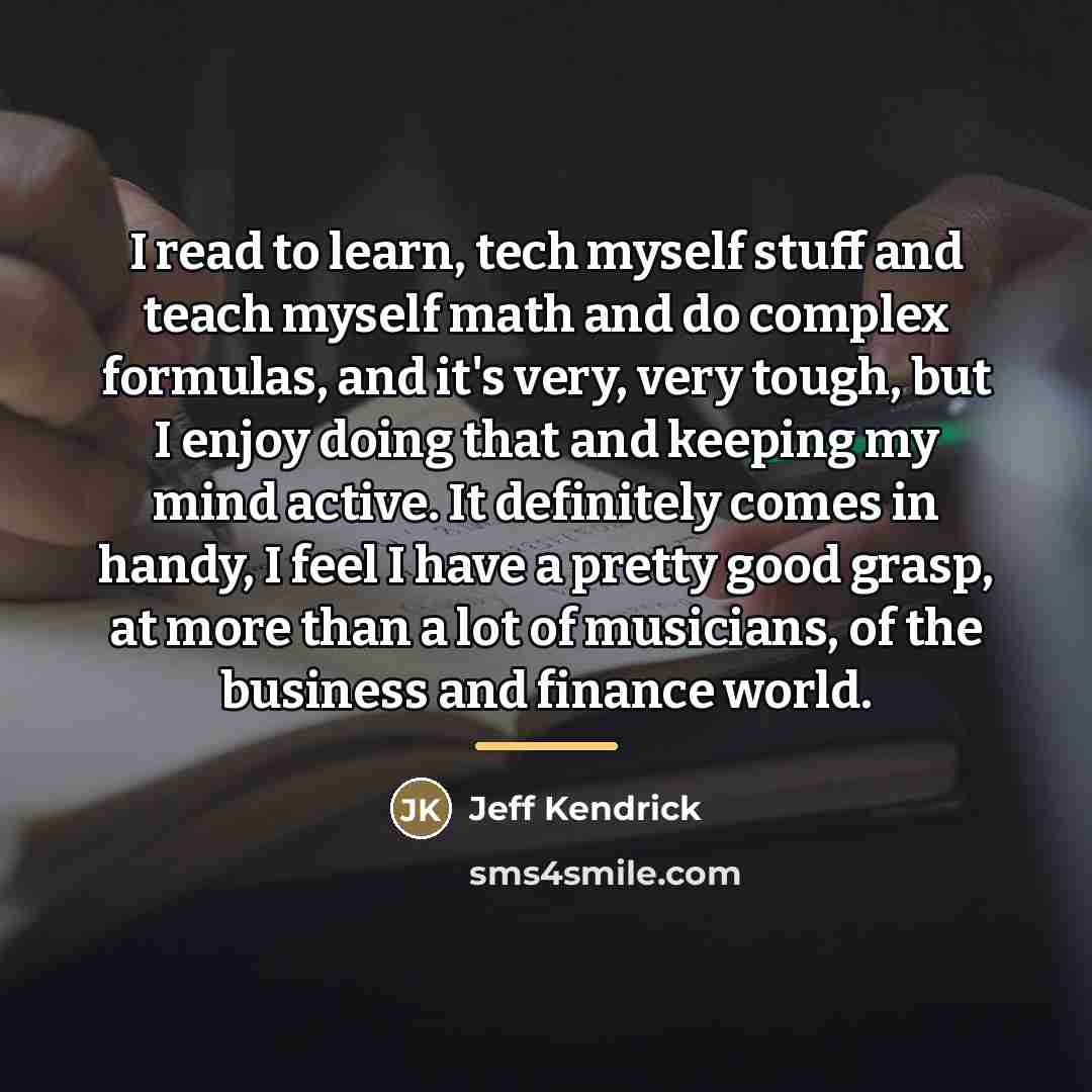 “I read to learn, tech myself stuff and teach myself…” quote by Jeff Kendrick