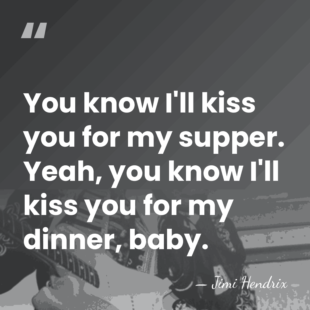 You know I'll kiss you for my supper. Yeah, you know I'll&hellip; - Jimi Hendrix