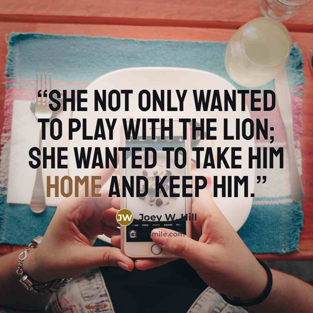 “She not only wanted to play with the lion; she wanted to take him home and keep him.” quote by Joey W. Hill