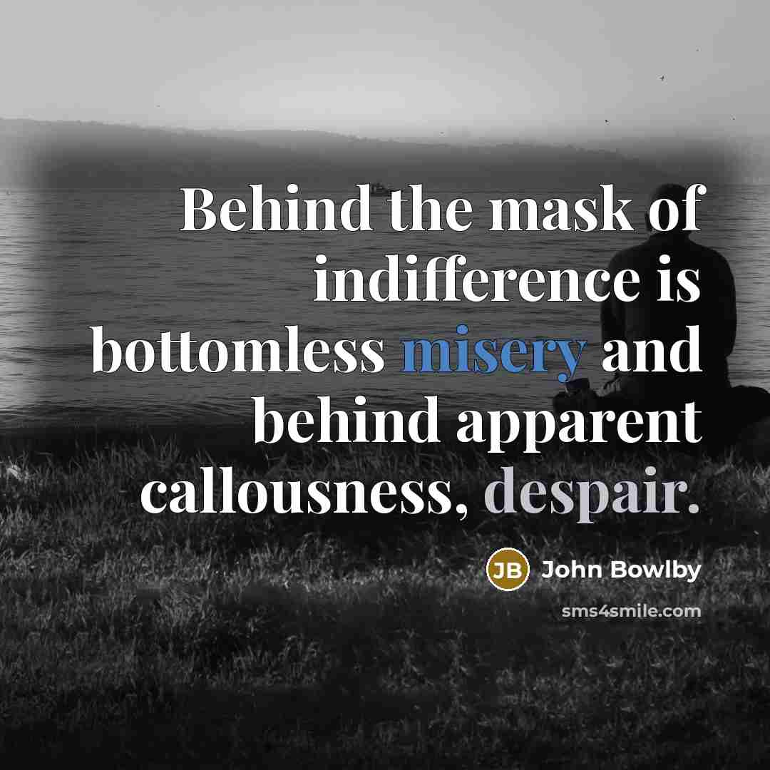 “Behind the mask of indifference is bottomless misery and behind…” quote by John Bowlby