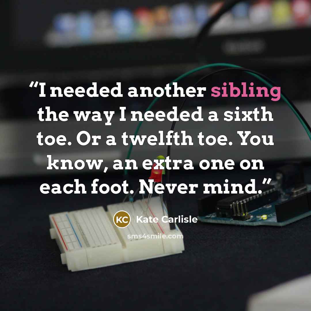 “I needed another sibling the way I needed a sixth toe. Or a twelfth toe. You know, an extra one on each foot. Never mind.” quote by Kate Carlisle