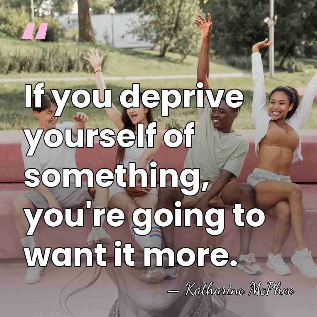 If you deprive yourself of something, you're going to want it more. - Katharine McPhee