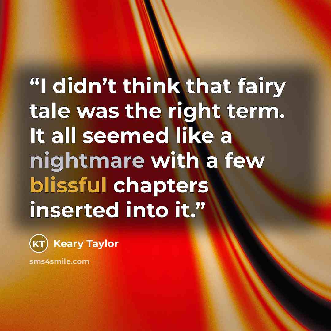 “I didn’t think that fairy tale was the right term. It all seemed like a nightmare with a few blissful chapters inserted into it.” quote by Keary Taylor