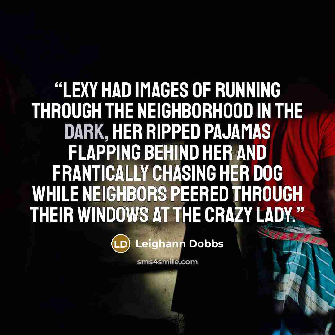 “Lexy had images of running through the neighborhood in the dark, her ripped pajamas flapping behind her and frantically chasing her dog while neighbors peered through their windows at the crazy lady.” quote by Leighann Dobbs