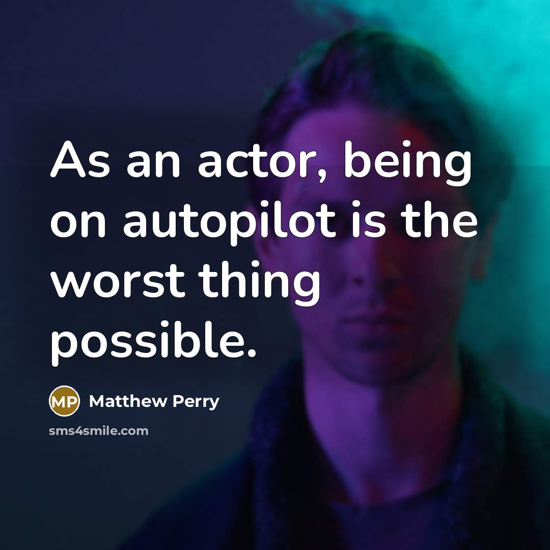 “As an actor, being on autopilot is the worst thing…” quote by Matthew Perry