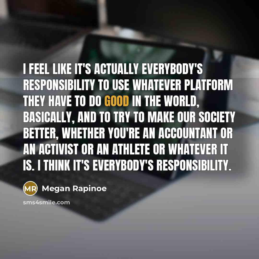 “I feel like it's actually everybody's responsibility to use whatever…” quote by Megan Rapinoe