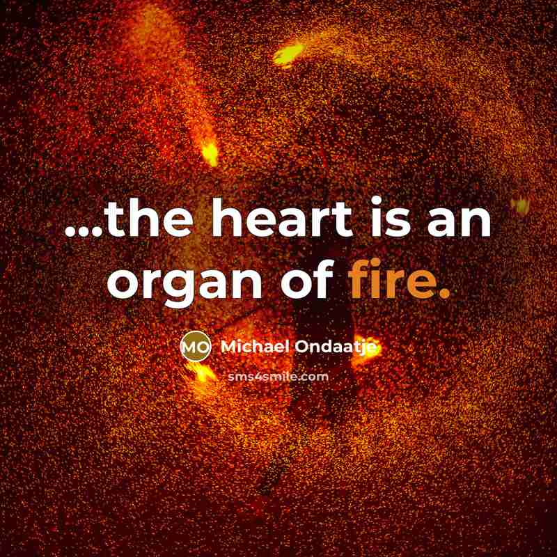 “...the heart is an organ of fire.…” quote by Michael Ondaatje