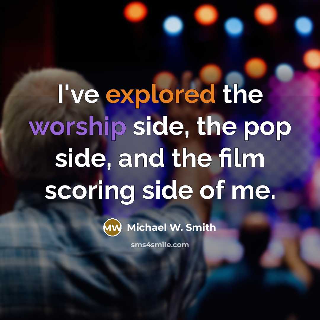 “I've explored the worship side, the pop side, and the film scoring side of me.” quote by Michael W. Smith