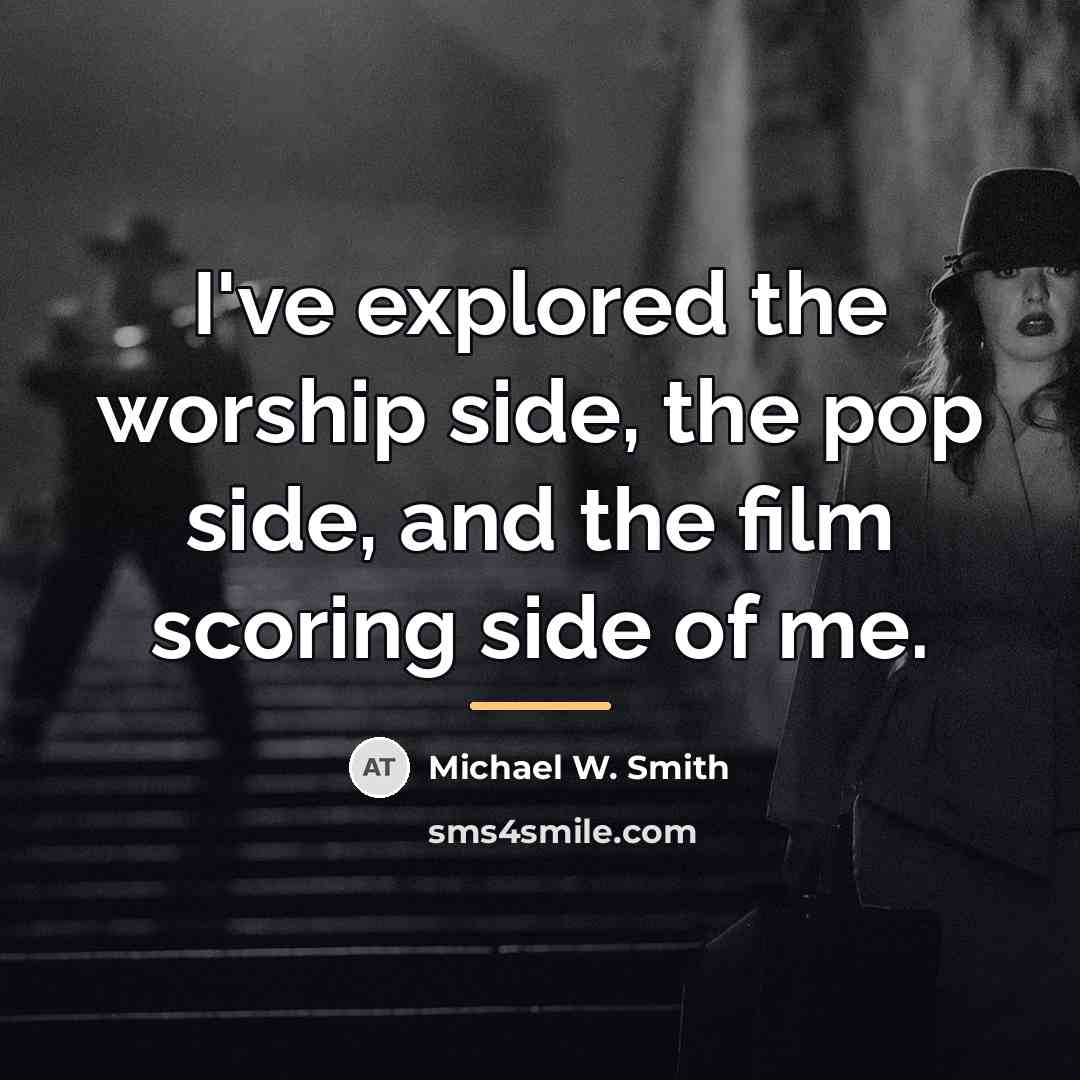 “I've explored the worship side, the pop side, and the…” quote by Michael W. Smith
