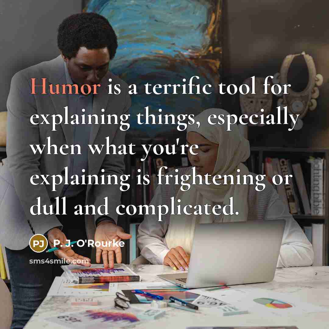 “Humor is a terrific tool for explaining things, especially when what you're explaining is frightening or dull and complicated.” quote by P. J. O'Rourke